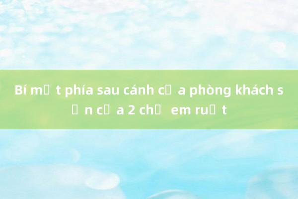 Bí mật phía sau cánh cửa phòng khách sạn của 2 chị em ruột