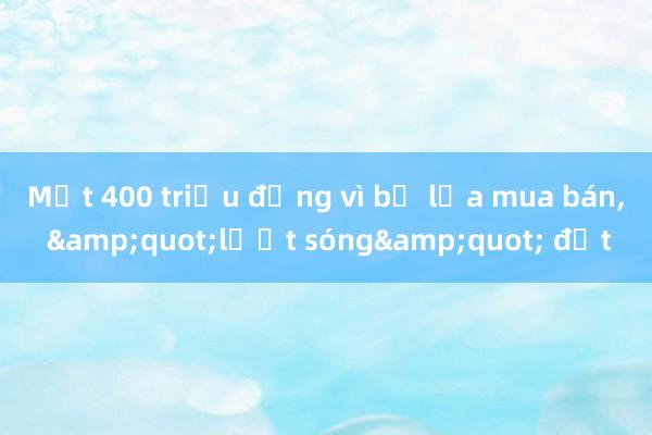 Mất 400 triệu đồng vì bị lừa mua bán， &quot;lướt sóng&quot; đất