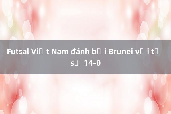 Futsal Việt Nam đánh bại Brunei với tỷ số 14-0