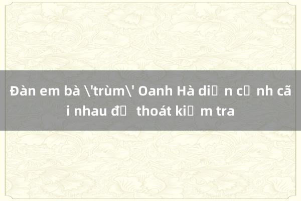 Đàn em bà 'trùm' Oanh Hà diễn cảnh cãi nhau để thoát kiểm tra