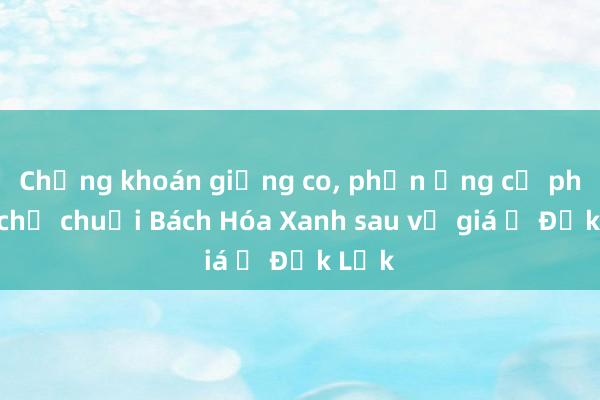 Chứng khoán giằng co， phản ứng cổ phiếu chủ chuỗi Bách Hóa Xanh sau vụ giá ở Đắk Lắk