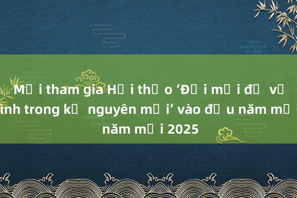 Mời tham gia Hội thảo ‘Đổi mới để vươn mình trong kỷ nguyên mới’ vào đầu năm mới 2025