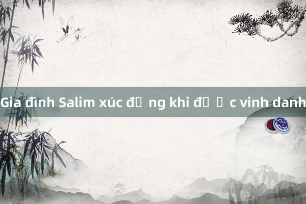 Gia đình Salim xúc động khi được vinh danh