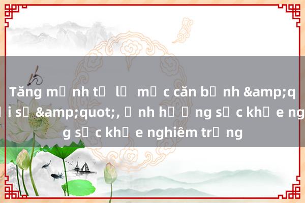 Tăng mạnh tỷ lệ mắc căn bệnh &quot;thời đại số&quot;， ảnh hưởng sức khỏe nghiêm trọng