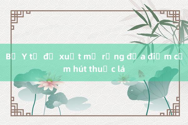 Bộ Y tế đề xuất mở rộng địa điểm cấm hút thuốc lá