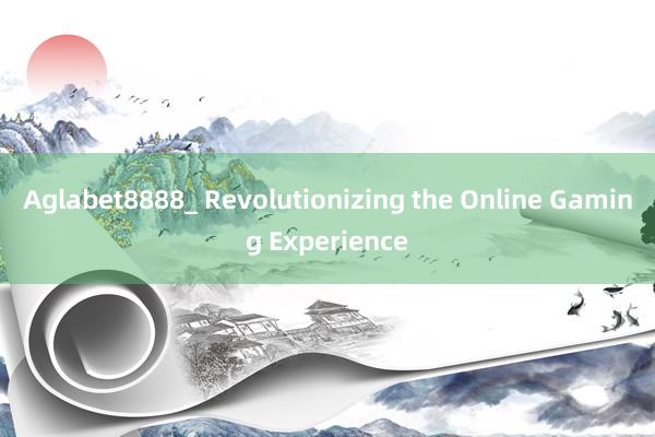 Aglabet8888_ Revolutionizing the Online Gaming Experience