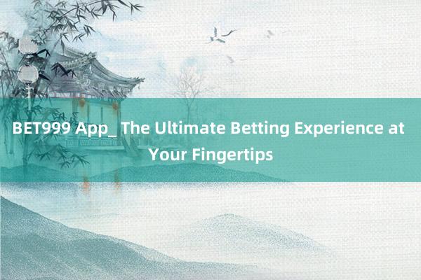 BET999 App_ The Ultimate Betting Experience at Your Fingertips