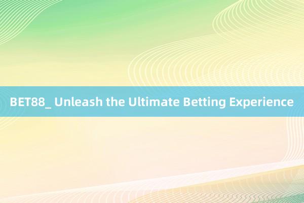 BET88_ Unleash the Ultimate Betting Experience