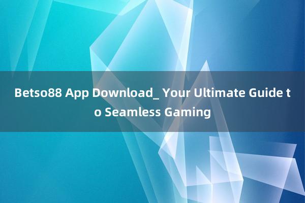 Betso88 App Download_ Your Ultimate Guide to Seamless Gaming